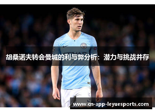 胡桑诺夫转会曼城的利与弊分析：潜力与挑战并存