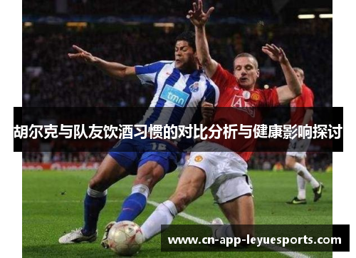 胡尔克与队友饮酒习惯的对比分析与健康影响探讨