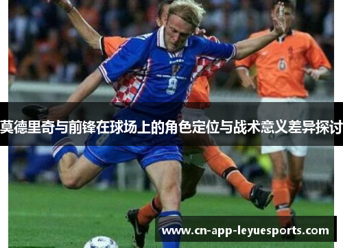 莫德里奇与前锋在球场上的角色定位与战术意义差异探讨 莫德里奇与前锋在球场上的角色定位与战术意义差异探讨