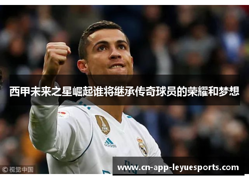 西甲未来之星崛起谁将继承传奇球员的荣耀和梦想