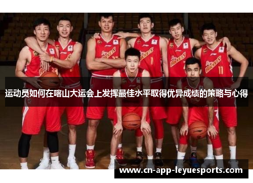 运动员如何在喀山大运会上发挥最佳水平取得优异成绩的策略与心得 运动员如何在喀山大运会上发挥最佳水平取得优异成绩的策略与心得