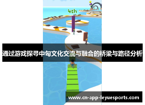 通过游戏探寻中匈文化交流与融合的桥梁与路径分析 通过游戏探寻中匈文化交流与融合的桥梁与路径分析