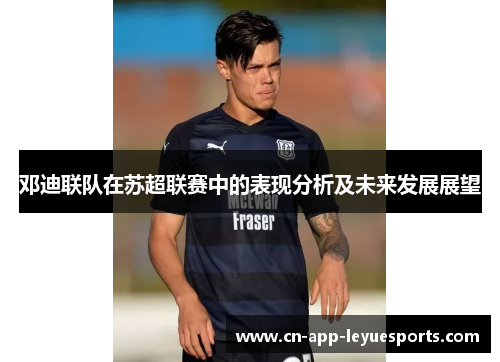 邓迪联队在苏超联赛中的表现分析及未来发展展望 邓迪联队在苏超联赛中的表现分析及未来发展展望