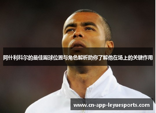 阿什利科尔的最佳踢球位置与角色解析助你了解他在场上的关键作用 阿什利科尔的最佳踢球位置与角色解析助你了解他在场上的关键作用