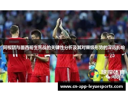 阿根廷与墨西哥生死战的关键性分析及其对晋级形势的深远影响
