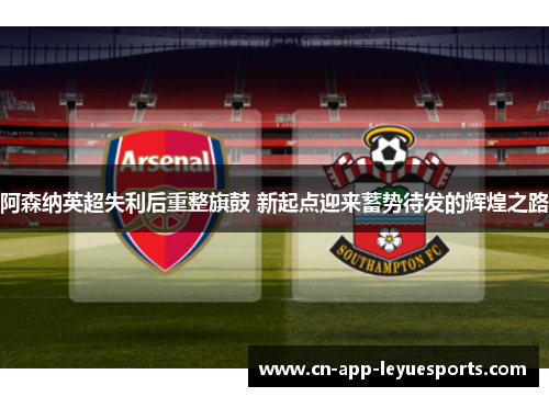阿森纳英超失利后重整旗鼓 新起点迎来蓄势待发的辉煌之路