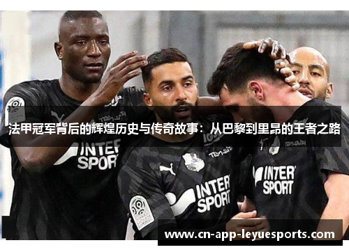 法甲冠军背后的辉煌历史与传奇故事:从巴黎到里昂的王者之路 法甲冠军背后的辉煌历史与传奇故事:从巴黎到里昂的王者之路