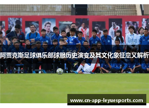 阿贾克斯足球俱乐部球服历史演变及其文化象征意义解析 阿贾克斯足球俱乐部球服历史演变及其文化象征意义解析