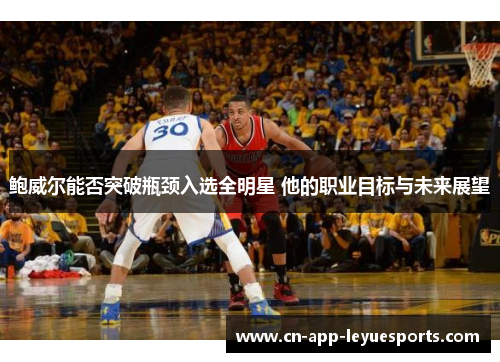 鲍威尔能否突破瓶颈入选全明星 他的职业目标与未来展望