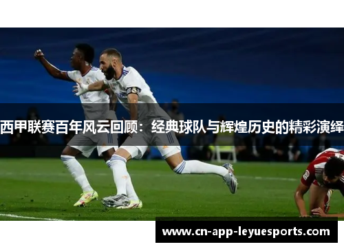 西甲联赛百年风云回顾：经典球队与辉煌历史的精彩演绎