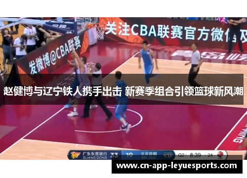 赵健博与辽宁铁人携手出击 新赛季组合引领篮球新风潮