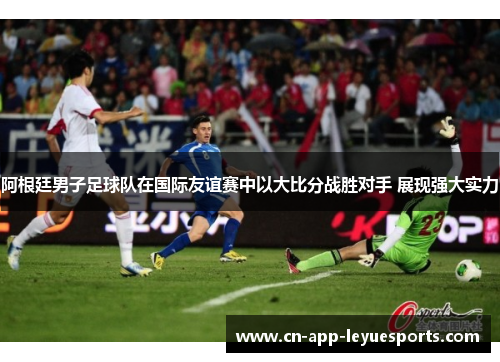 阿根廷男子足球队在国际友谊赛中以大比分战胜对手 展现强大实力
