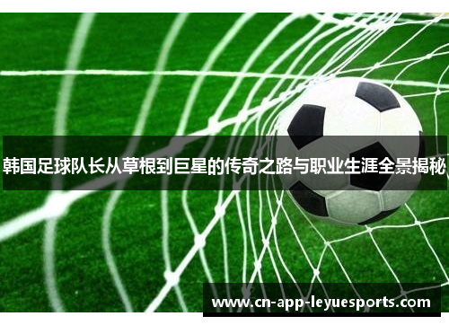 韩国足球队长从草根到巨星的传奇之路与职业生涯全景揭秘