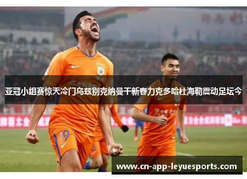 亚冠小组赛惊天冷门乌兹别克纳曼干新春力克多哈杜海勒震动足坛今 亚冠小组赛惊天冷门乌兹别克纳曼干新春力克多哈杜海勒震动足坛今