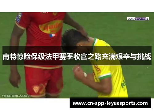 南特惊险保级法甲赛季收官之路充满艰辛与挑战