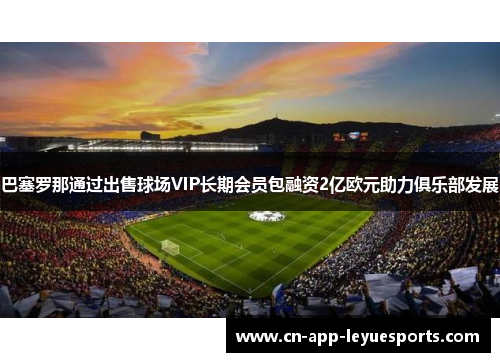 巴塞罗那通过出售球场VIP长期会员包融资2亿欧元助力俱乐部发展 巴塞罗那通过出售球场VIP长期会员包融资2亿欧元助力俱乐部发展