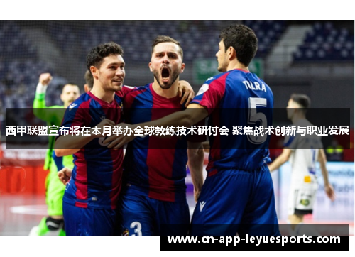 西甲联盟宣布将在本月举办全球教练技术研讨会 聚焦战术创新与职业发展