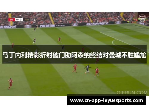 马丁内利精彩折射破门助阿森纳终结对曼城不胜尴尬