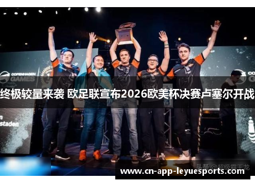 终极较量来袭 欧足联宣布2026欧美杯决赛卢塞尔开战 终极较量来袭 欧足联宣布2026欧美杯决赛卢塞尔开战